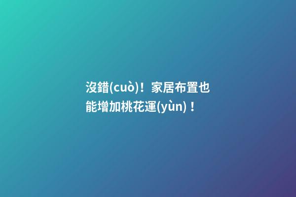 沒錯(cuò)！家居布置也能增加桃花運(yùn)！